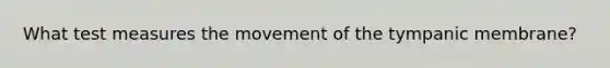 What test measures the movement of the tympanic​ membrane?