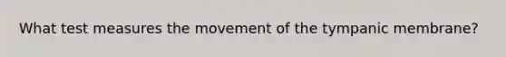 What test measures the movement of the tympanic membrane?