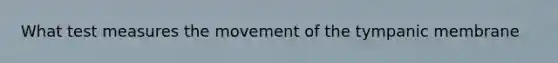 What test measures the movement of the tympanic membrane