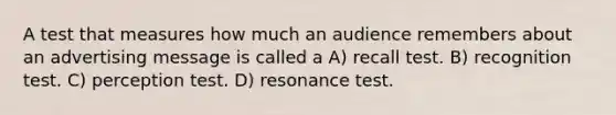 A test that measures how much an audience remembers about an advertising message is called a A) recall test. B) recognition test. C) perception test. D) resonance test.