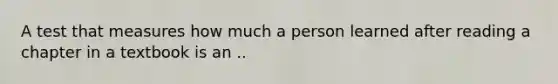 A test that measures how much a person learned after reading a chapter in a textbook is an ..
