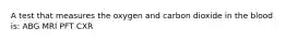 A test that measures the oxygen and carbon dioxide in the blood is: ABG MRI PFT CXR