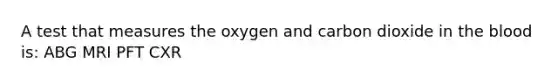 A test that measures the oxygen and carbon dioxide in the blood is: ABG MRI PFT CXR