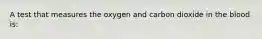 A test that measures the oxygen and carbon dioxide in the blood is: