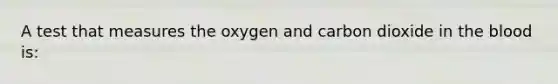 A test that measures the oxygen and carbon dioxide in the blood is: