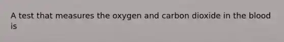 A test that measures the oxygen and carbon dioxide in <a href='https://www.questionai.com/knowledge/k7oXMfj7lk-the-blood' class='anchor-knowledge'>the blood</a> is