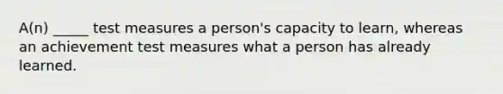 A(n) _____ test measures a person's capacity to learn, whereas an achievement test measures what a person has already learned.