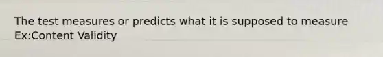 The test measures or predicts what it is supposed to measure Ex:Content Validity