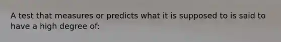 A test that measures or predicts what it is supposed to is said to have a high degree of: