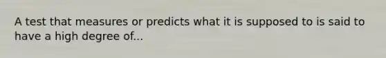 A test that measures or predicts what it is supposed to is said to have a high degree of...