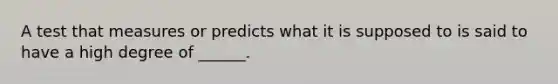 A test that measures or predicts what it is supposed to is said to have a high degree of ______.