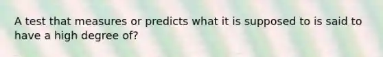 A test that measures or predicts what it is supposed to is said to have a high degree of?