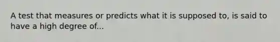 A test that measures or predicts what it is supposed to, is said to have a high degree of...