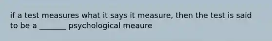 if a test measures what it says it measure, then the test is said to be a _______ psychological meaure