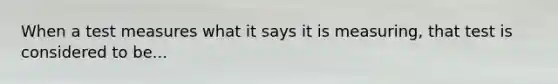 When a test measures what it says it is measuring, that test is considered to be...