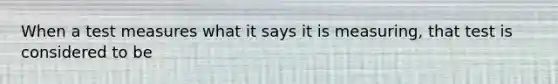 When a test measures what it says it is measuring, that test is considered to be