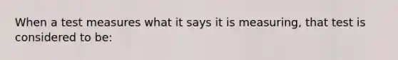 When a test measures what it says it is measuring, that test is considered to be: