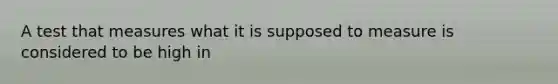A test that measures what it is supposed to measure is considered to be high in