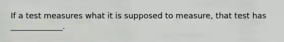 If a test measures what it is supposed to measure, that test has _____________.