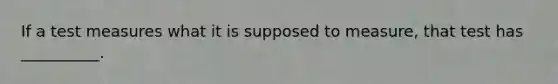 If a test measures what it is supposed to measure, that test has __________.