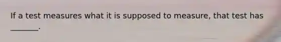 If a test measures what it is supposed to measure, that test has _______.