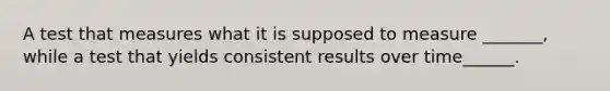 A test that measures what it is supposed to measure _______, while a test that yields consistent results over time______.