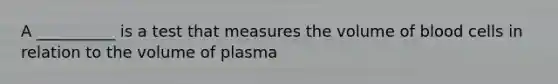 A __________ is a test that measures the volume of blood cells in relation to the volume of plasma