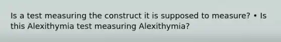 Is a test measuring the construct it is supposed to measure? • Is this Alexithymia test measuring Alexithymia?