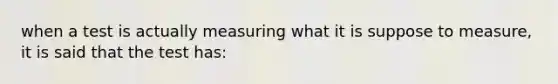 when a test is actually measuring what it is suppose to measure, it is said that the test has: