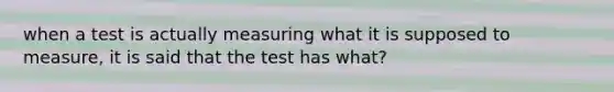 when a test is actually measuring what it is supposed to measure, it is said that the test has what?