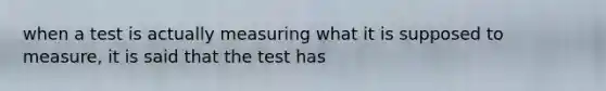 when a test is actually measuring what it is supposed to measure, it is said that the test has