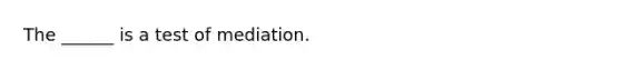 The ______ is a test of mediation.