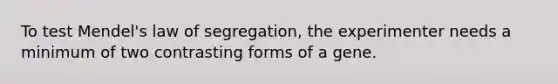 To test Mendel's law of segregation, the experimenter needs a minimum of two contrasting forms of a gene.