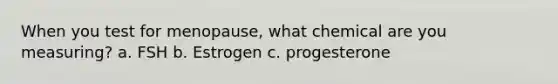 When you test for menopause, what chemical are you measuring? a. FSH b. Estrogen c. progesterone