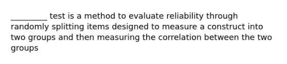 _________ test is a method to evaluate reliability through randomly splitting items designed to measure a construct into two groups and then measuring the correlation between the two groups