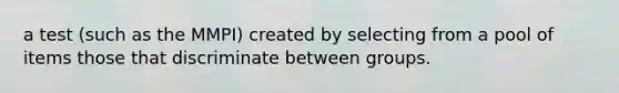 a test (such as the MMPI) created by selecting from a pool of items those that discriminate between groups.