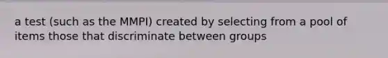 a test (such as the MMPI) created by selecting from a pool of items those that discriminate between groups