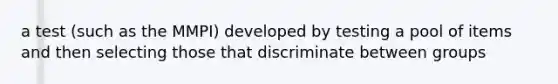 a test (such as the MMPI) developed by testing a pool of items and then selecting those that discriminate between groups