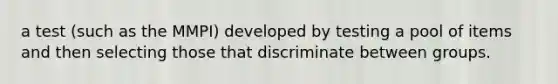 a test (such as the MMPI) developed by testing a pool of items and then selecting those that discriminate between groups.