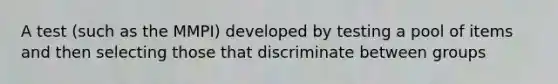 A test (such as the MMPI) developed by testing a pool of items and then selecting those that discriminate between groups