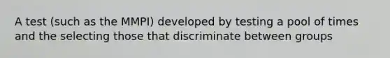 A test (such as the MMPI) developed by testing a pool of times and the selecting those that discriminate between groups