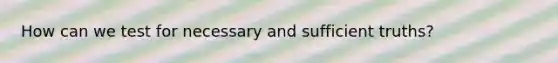 How can we test for necessary and sufficient truths?