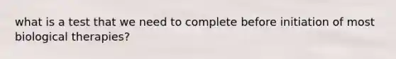 what is a test that we need to complete before initiation of most biological therapies?