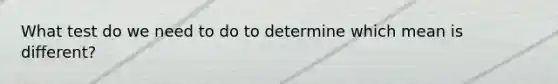 What test do we need to do to determine which mean is different?