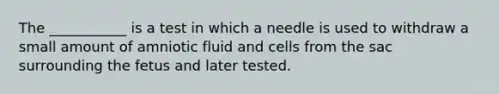 The ___________ is a test in which a needle is used to withdraw a small amount of amniotic fluid and cells from the sac surrounding the fetus and later tested.