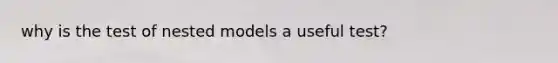 why is the test of nested models a useful test?