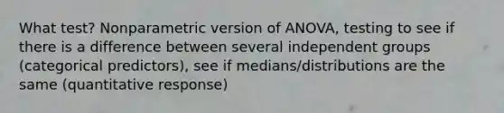 What test? Nonparametric version of ANOVA, testing to see if there is a difference between several independent groups (categorical predictors), see if medians/distributions are the same (quantitative response)