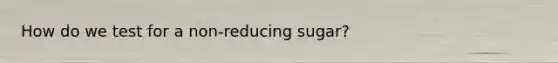 How do we test for a non-reducing sugar?