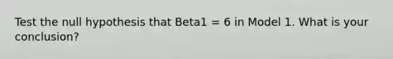 Test the null hypothesis that Beta1 = 6 in Model 1. What is your conclusion?