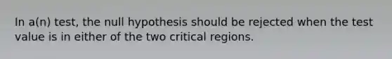 In a(n) test, the null hypothesis should be rejected when the test value is in either of the two critical regions.